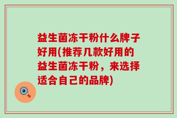 益生菌冻干粉什么牌子好用(推荐几款好用的益生菌冻干粉，来选择适合自己的品牌)