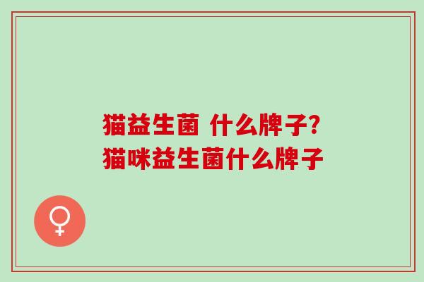 猫益生菌 什么牌子？猫咪益生菌什么牌子