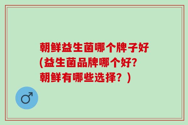 朝鲜益生菌哪个牌子好(益生菌品牌哪个好？朝鲜有哪些选择？)