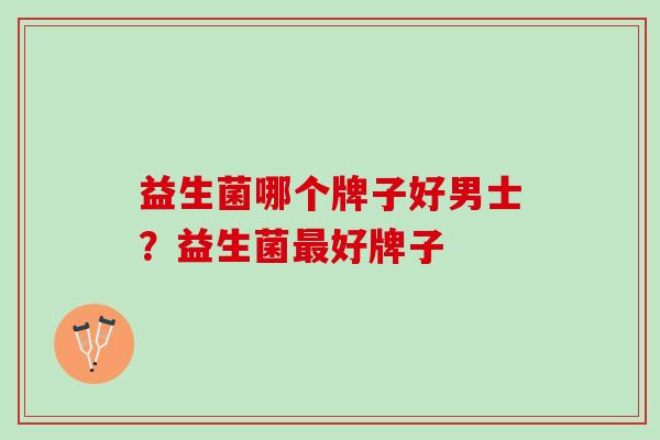 益生菌哪个牌子好男士?益生菌好牌子 益生菌哪个牌子好男士?益生菌好牌子