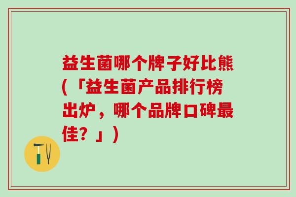 益生菌哪个牌子好比熊(「益生菌产品排行榜出炉，哪个品牌口碑佳？」)