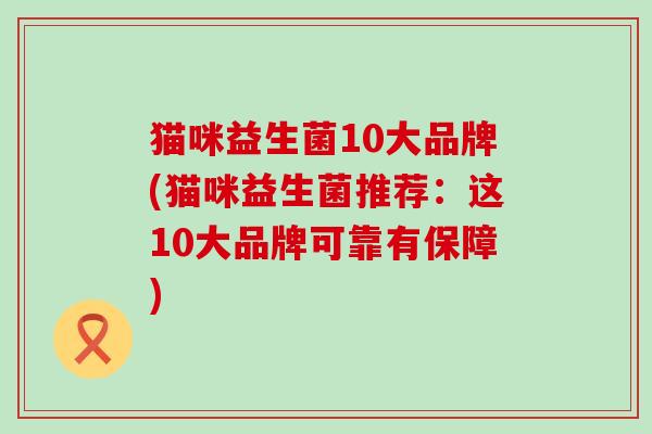猫咪益生菌10大品牌(猫咪益生菌推荐：这10大品牌可靠有保障)