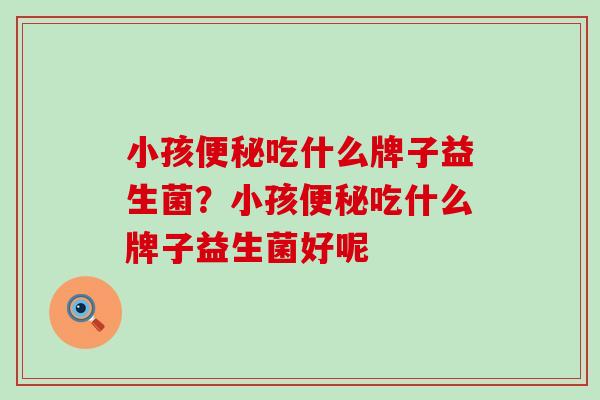 小孩便秘吃什么牌子益生菌？小孩便秘吃什么牌子益生菌好呢