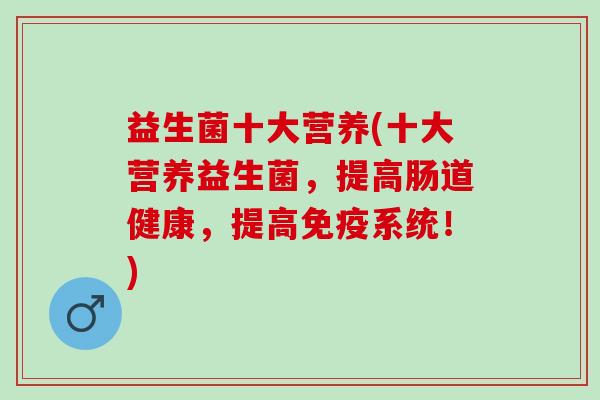 益生菌十大营养(十大营养益生菌，提高肠道健康，提高免疫系统！)