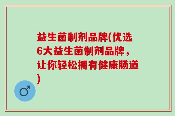 益生菌制剂品牌(优选6大益生菌制剂品牌，让你轻松拥有健康肠道)