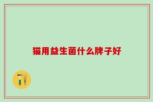 猫用益生菌什么牌子好 猫用益生菌什么牌子好