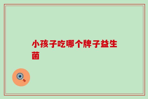 小孩子吃哪个牌子益生菌
