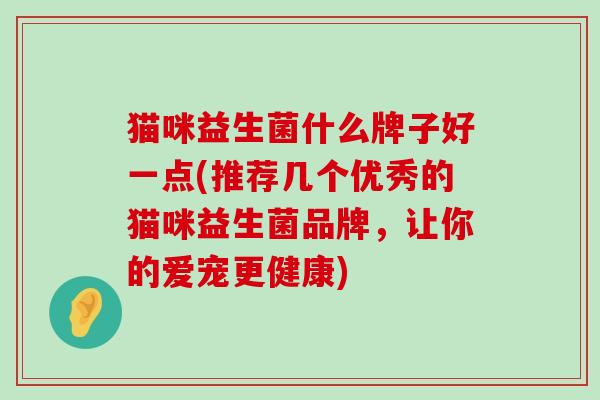 猫咪益生菌什么牌子好一点(推荐几个优秀的猫咪益生菌品牌，让你的爱宠更健康)