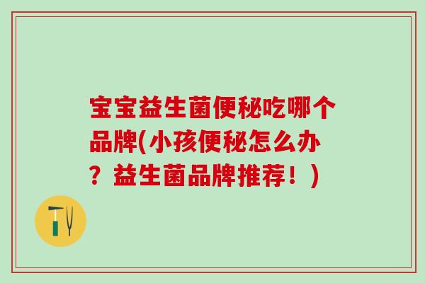 宝宝益生菌吃哪个品牌(小孩怎么办？益生菌品牌推荐！)