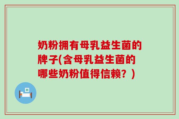 奶粉拥有母乳益生菌的牌子(含母乳益生菌的哪些奶粉值得信赖？)