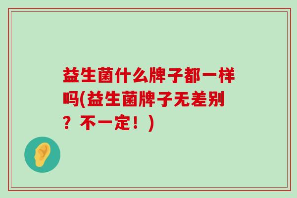 益生菌什么牌子都一样吗(益生菌牌子无差别？不一定！)