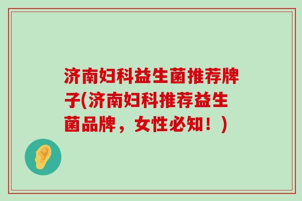 济南益生菌推荐牌子(济南推荐益生菌品牌，女性必知！)