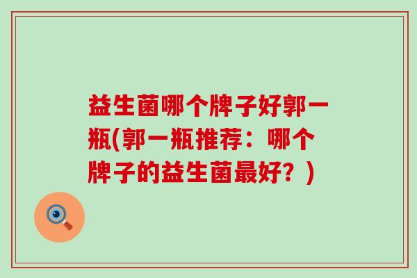 益生菌哪个牌子好郭一瓶(郭一瓶推荐：哪个牌子的益生菌最好？)
