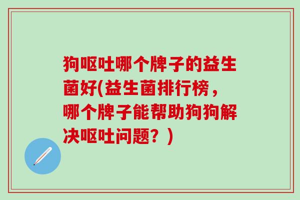狗哪个牌子的益生菌好(益生菌排行榜,哪个牌子能帮助狗狗解决问题?) 狗哪个牌子的益生菌好(益生菌排行榜,哪个牌子能帮助狗狗解决问题?)