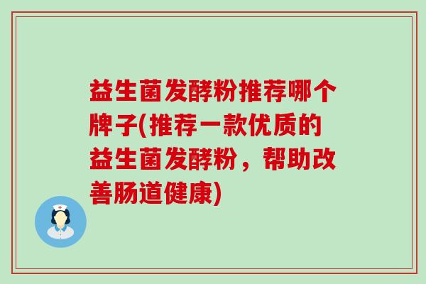 益生菌发酵粉推荐哪个牌子(推荐一款优质的益生菌发酵粉，帮助改善肠道健康)