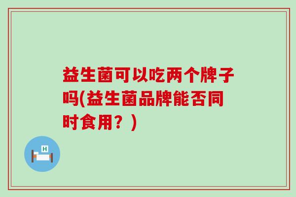 益生菌可以吃两个牌子吗(益生菌品牌能否同时食用？)