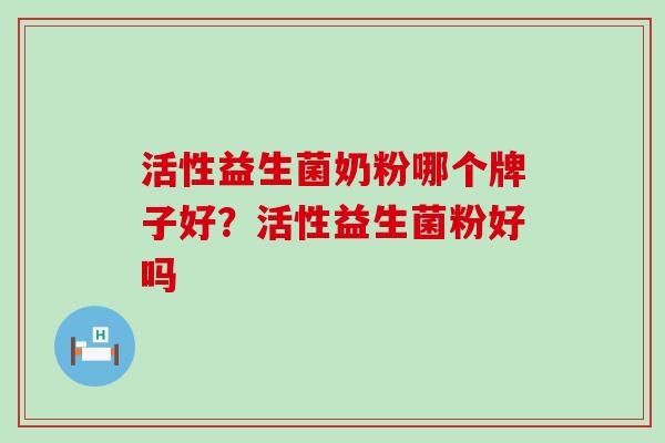 活性益生菌奶粉哪个牌子好？活性益生菌粉好吗