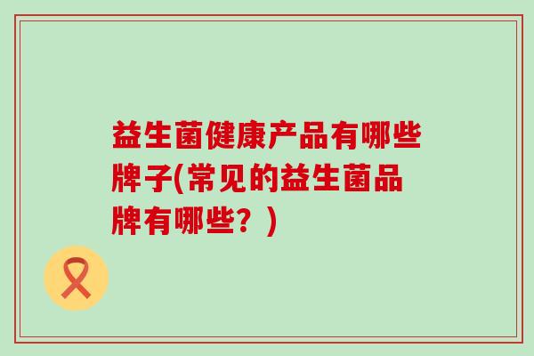 益生菌健康产品有哪些牌子(常见的益生菌品牌有哪些？)