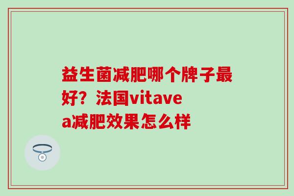益生菌哪个牌子好?法国vitavea效果怎么样 益生菌哪个牌子好?法国vitavea效果怎么样