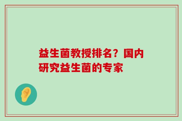 益生菌教授排名？国内研究益生菌的专家