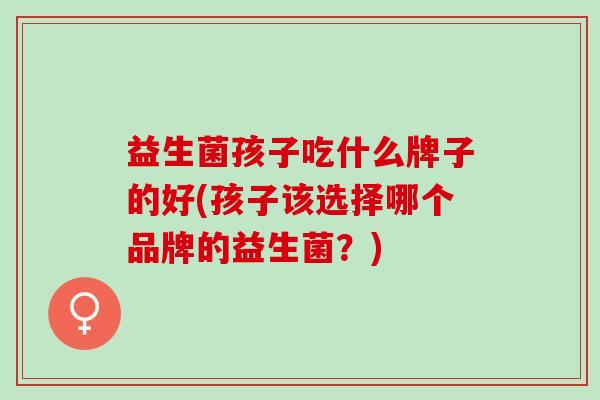 益生菌孩子吃什么牌子的好(孩子该选择哪个品牌的益生菌?) 益生菌孩子吃什么牌子的好(孩子该选择哪个品牌的益生菌?)