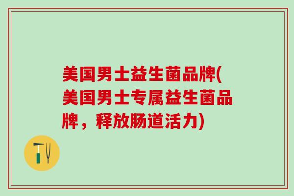 美国男士益生菌品牌(美国男士专属益生菌品牌，释放肠道活力)