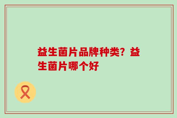 益生菌片品牌种类？益生菌片哪个好