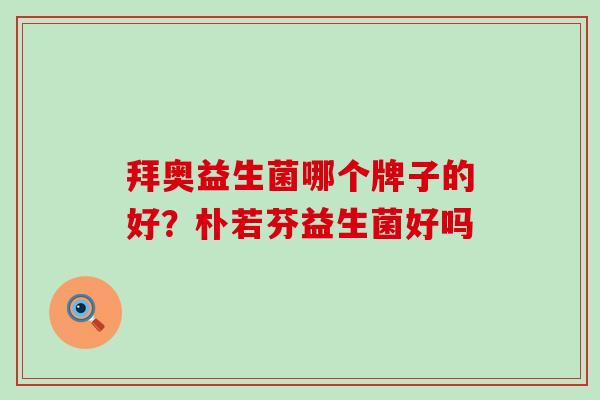 拜奥益生菌哪个牌子的好？朴若芬益生菌好吗