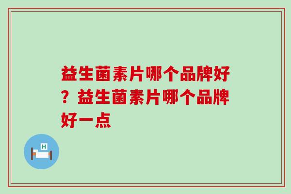 益生菌素片哪个品牌好？益生菌素片哪个品牌好一点
