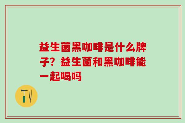 益生菌黑咖啡是什么牌子？益生菌和黑咖啡能一起喝吗