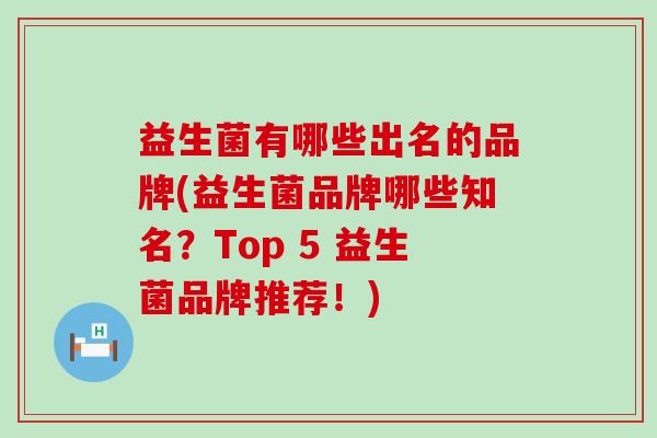 益生菌有哪些出名的品牌(益生菌品牌哪些知名？Top 5 益生菌品牌推荐！)