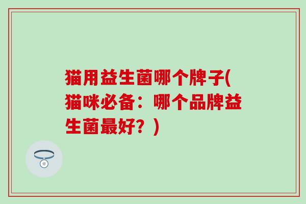猫用益生菌哪个牌子(猫咪必备：哪个品牌益生菌最好？)