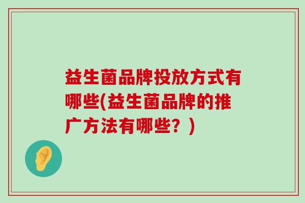 益生菌品牌投放方式有哪些(益生菌品牌的推广方法有哪些？)