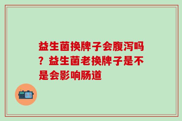 益生菌换牌子会腹泻吗？益生菌老换牌子是不是会影响肠道