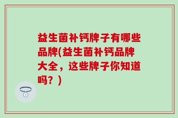 益生菌补钙牌子有哪些品牌(益生菌补钙品牌大全，这些牌子你知道吗？)