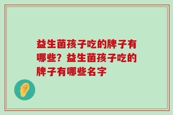 益生菌孩子吃的牌子有哪些？益生菌孩子吃的牌子有哪些名字