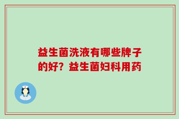 益生菌洗液有哪些牌子的好？益生菌妇科用药