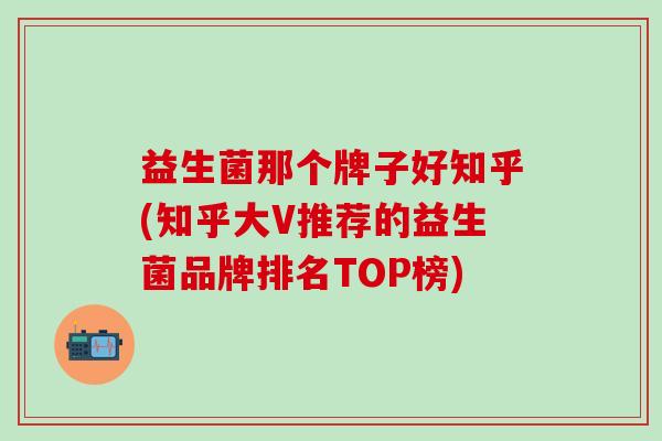 益生菌那个牌子好知乎(知乎大V推荐的益生菌品牌排名TOP榜)