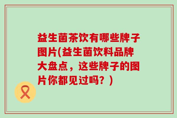 益生菌茶饮有哪些牌子图片(益生菌饮料品牌大盘点，这些牌子的图片你都见过吗？)