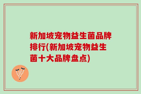新加坡宠物益生菌品牌排行(新加坡宠物益生菌十大品牌盘点)