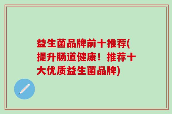 益生菌品牌前十推荐(提升肠道健康！推荐十大优质益生菌品牌)