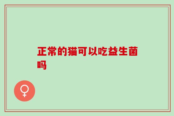 正常的猫可以吃益生菌吗