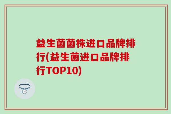 益生菌菌株进口品牌排行(益生菌进口品牌排行TOP10)