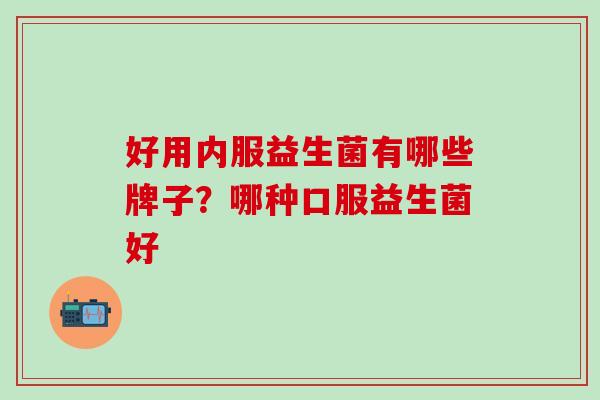 好用内服益生菌有哪些牌子？哪种口服益生菌好