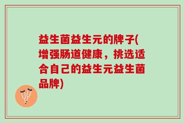 益生菌益生元的牌子(增强肠道健康，挑选适合自己的益生元益生菌品牌)