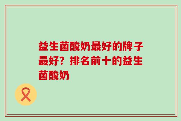 益生菌酸奶最好的牌子最好？排名前十的益生菌酸奶