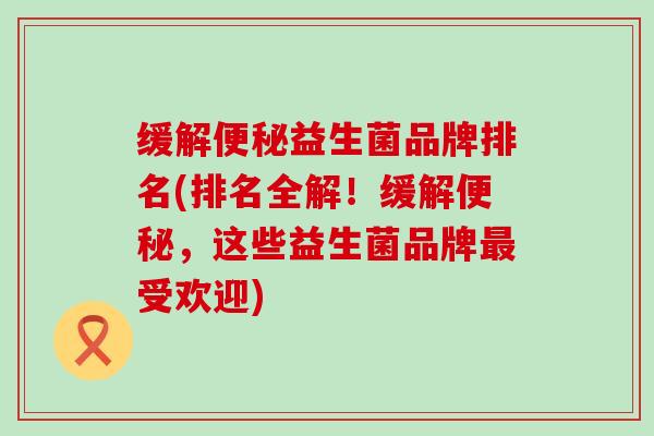 缓解便秘益生菌品牌排名(排名全解！缓解便秘，这些益生菌品牌最受欢迎)