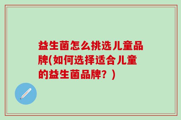 益生菌怎么挑选儿童品牌(如何选择适合儿童的益生菌品牌？)