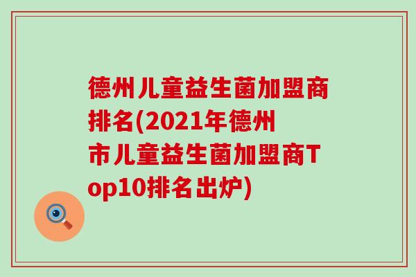 德州儿童益生菌加盟商排名(2021年德州市儿童益生菌加盟商Top10排名出炉)