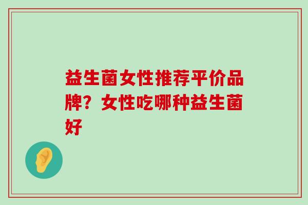 益生菌女性推荐平价品牌？女性吃哪种益生菌好